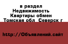  в раздел : Недвижимость » Квартиры обмен . Томская обл.,Северск г.